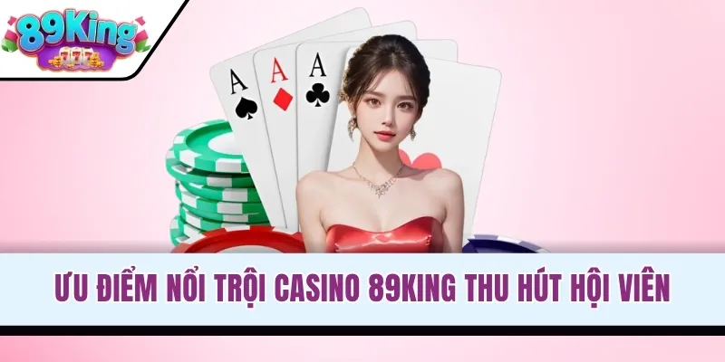 Ưu điểm nổi trội Casino 89KING thu hút hội viên